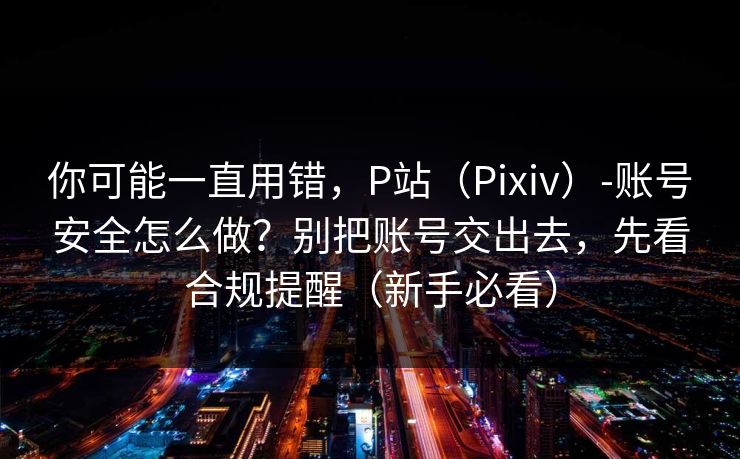 你可能一直用错，P站（Pixiv）-账号安全怎么做？别把账号交出去，先看合规提醒（新手必看）