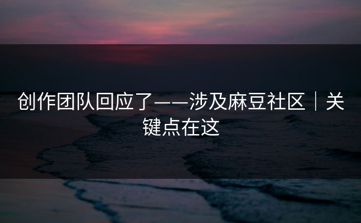 创作团队回应了——涉及麻豆社区｜关键点在这