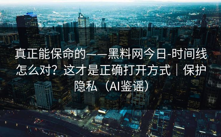 真正能保命的——黑料网今日-时间线怎么对？这才是正确打开方式｜保护隐私（AI鉴谣）
