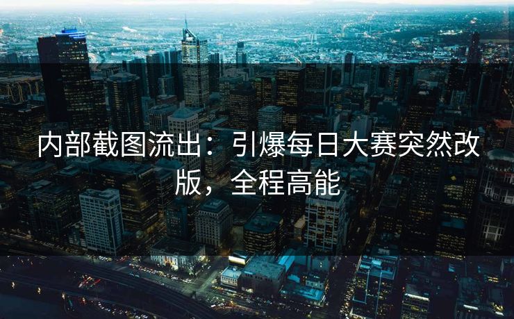 内部截图流出：引爆每日大赛突然改版，全程高能