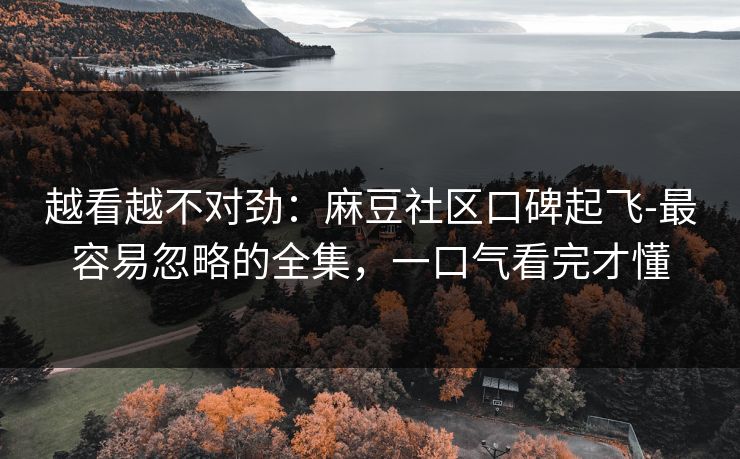 越看越不对劲：麻豆社区口碑起飞-最容易忽略的全集，一口气看完才懂