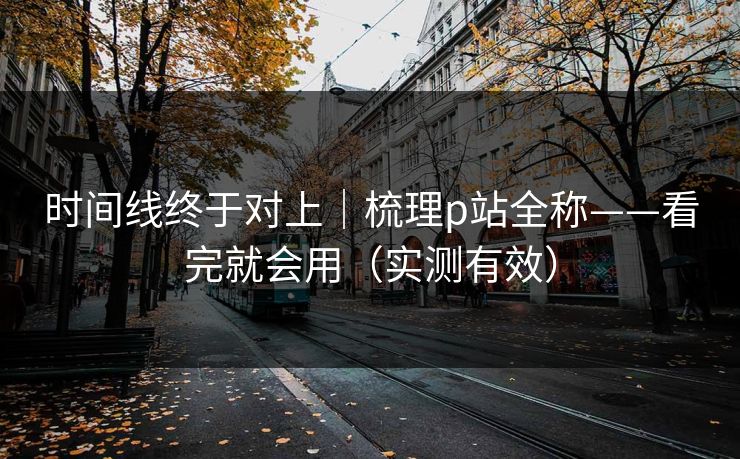 时间线终于对上｜梳理p站全称——看完就会用（实测有效）
