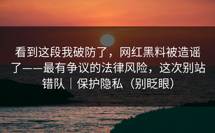 看到这段我破防了，网红黑料被造谣了——最有争议的法律风险，这次别站错队｜保护隐私（别眨眼）