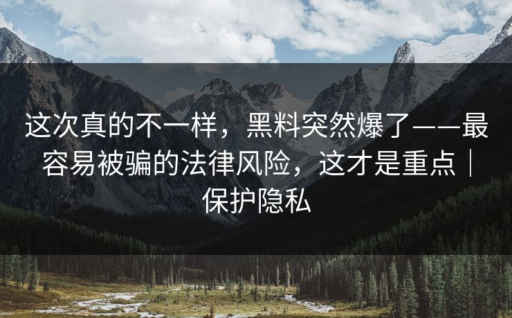 这次真的不一样,黑料突然爆了——最容易被骗的法律风险,这才是重点|保护隐私