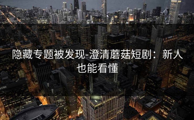 隐藏专题被发现-澄清蘑菇短剧：新人也能看懂