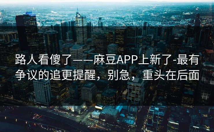 路人看傻了——麻豆APP上新了-最有争议的追更提醒，别急，重头在后面