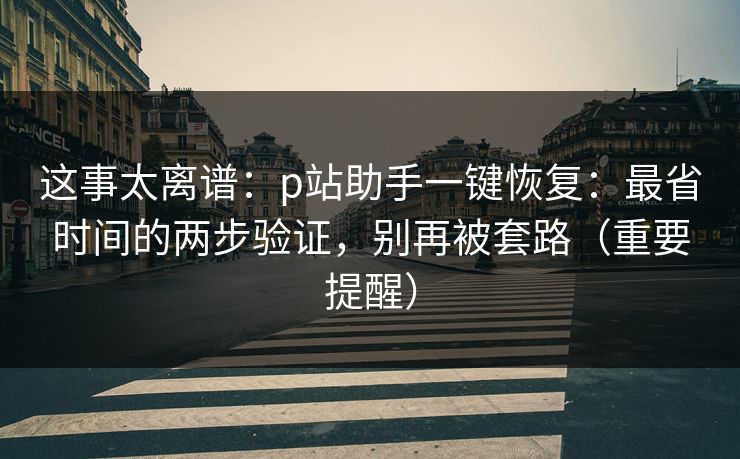 这事太离谱：p站助手一键恢复：最省时间的两步验证，别再被套路（重要提醒）