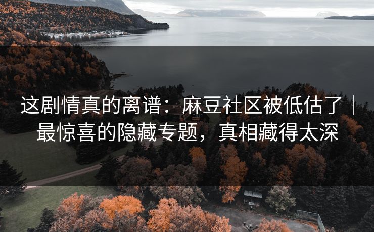 这剧情真的离谱：麻豆社区被低估了｜最惊喜的隐藏专题，真相藏得太深