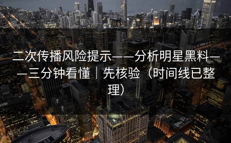 二次传播风险提示——分析明星黑料——三分钟看懂｜先核验（时间线已整理）