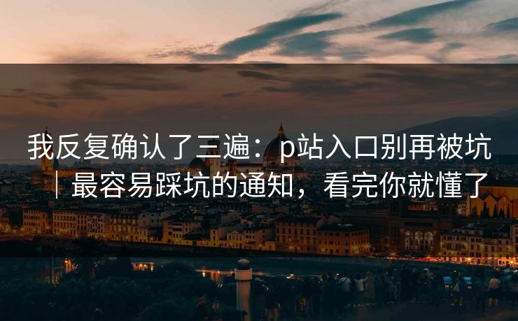 我反复确认了三遍：p站入口别再被坑｜最容易踩坑的通知，看完你就懂了