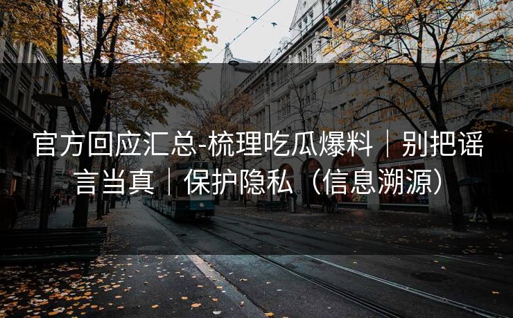 官方回应汇总-梳理吃瓜爆料｜别把谣言当真｜保护隐私（信息溯源）