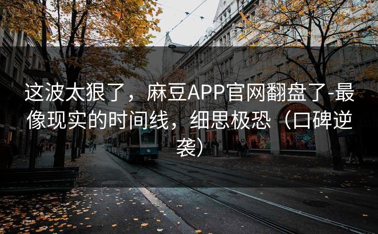 这波太狠了，麻豆APP官网翻盘了-最像现实的时间线，细思极恐（口碑逆袭）