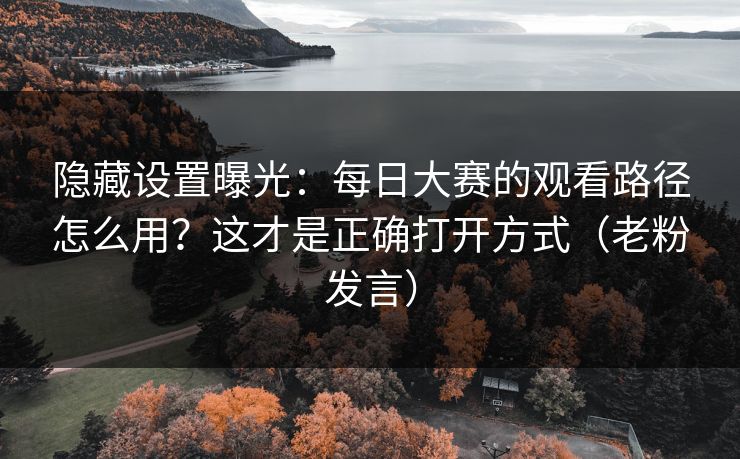 隐藏设置曝光：每日大赛的观看路径怎么用？这才是正确打开方式（老粉发言）