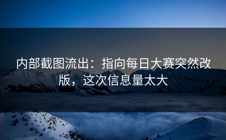 内部截图流出：指向每日大赛突然改版，这次信息量太大