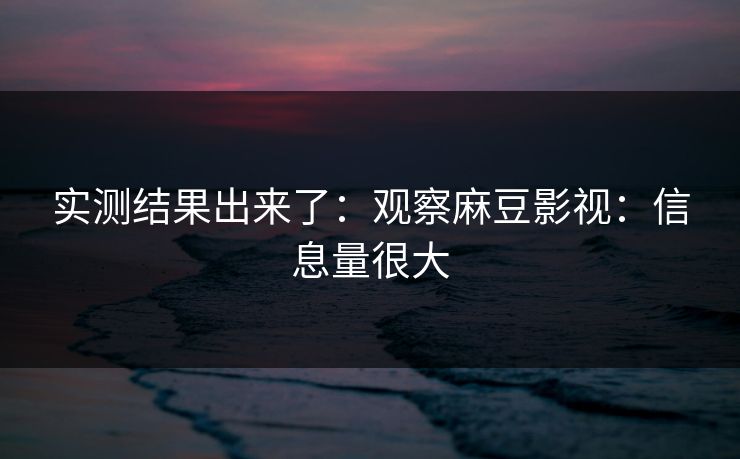 实测结果出来了：观察麻豆影视：信息量很大