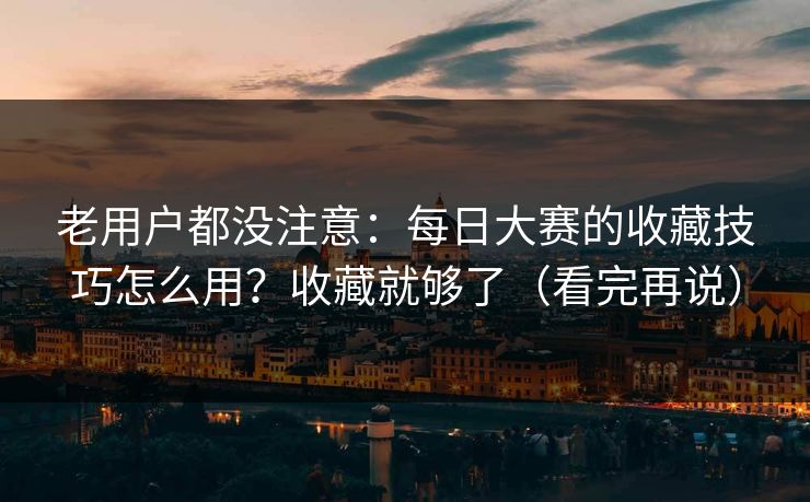 老用户都没注意：每日大赛的收藏技巧怎么用？收藏就够了（看完再说）