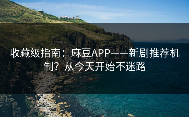 收藏级指南：麻豆APP——新剧推荐机制？从今天开始不迷路