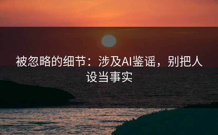 被忽略的细节：涉及AI鉴谣，别把人设当事实