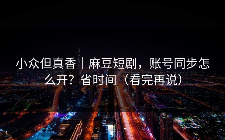 小众但真香｜麻豆短剧，账号同步怎么开？省时间（看完再说）