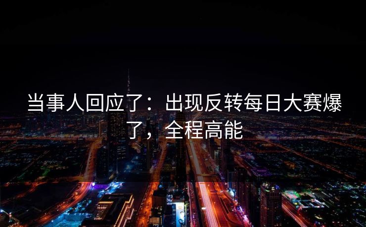 当事人回应了：出现反转每日大赛爆了，全程高能