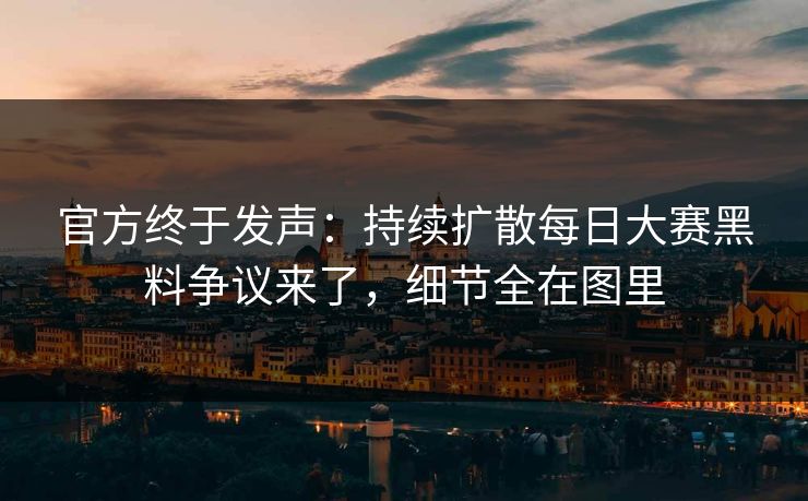 官方终于发声:持续扩散每日大赛黑料争议来了,细节全在图里