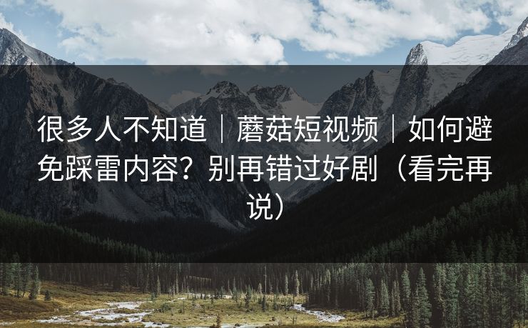 很多人不知道｜蘑菇短视频｜如何避免踩雷内容？别再错过好剧（看完再说）