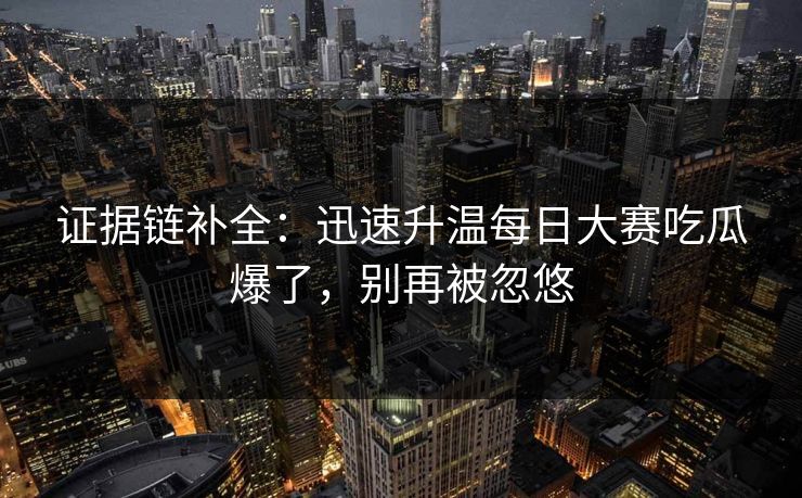 证据链补全：迅速升温每日大赛吃瓜爆了，别再被忽悠