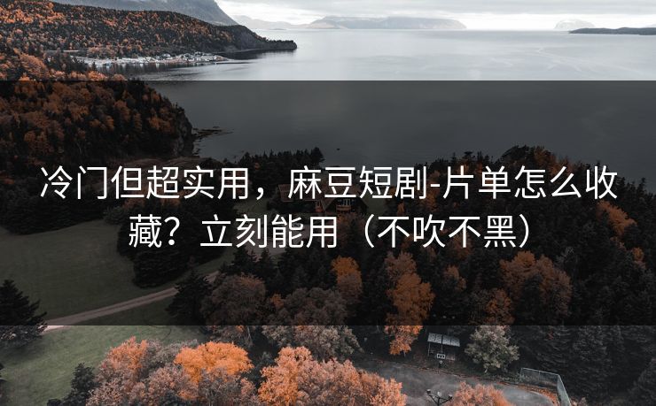 冷门但超实用，麻豆短剧-片单怎么收藏？立刻能用（不吹不黑）