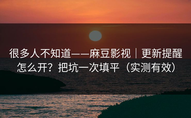 很多人不知道——麻豆影视｜更新提醒怎么开？把坑一次填平（实测有效）