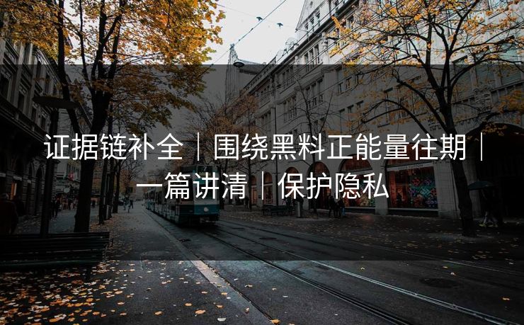 证据链补全｜围绕黑料正能量往期｜一篇讲清｜保护隐私