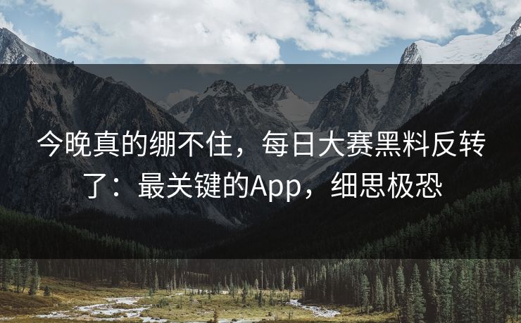 今晚真的绷不住，每日大赛黑料反转了：最关键的App，细思极恐