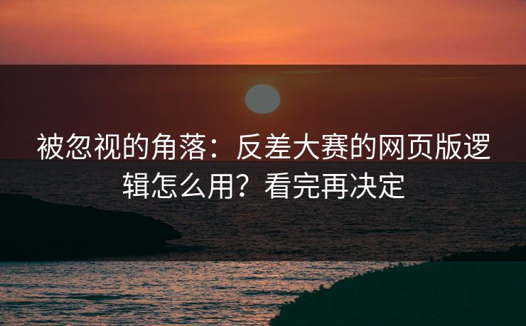 被忽视的角落：反差大赛的网页版逻辑怎么用？看完再决定