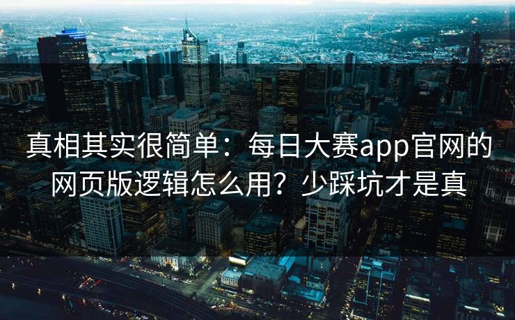 真相其实很简单：每日大赛app官网的网页版逻辑怎么用？少踩坑才是真