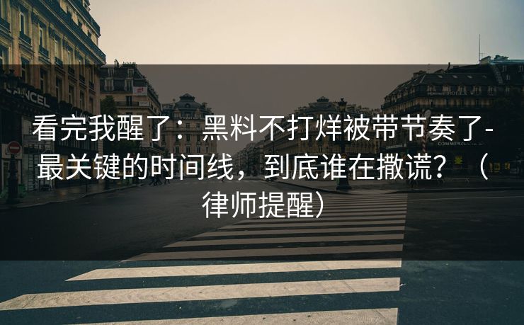 看完我醒了：黑料不打烊被带节奏了-最关键的时间线，到底谁在撒谎？（律师提醒）