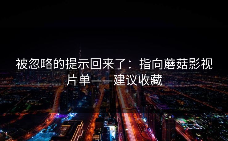 被忽略的提示回来了：指向蘑菇影视片单——建议收藏