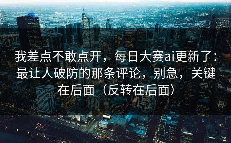 我差点不敢点开，每日大赛ai更新了：最让人破防的那条评论，别急，关键在后面（反转在后面）