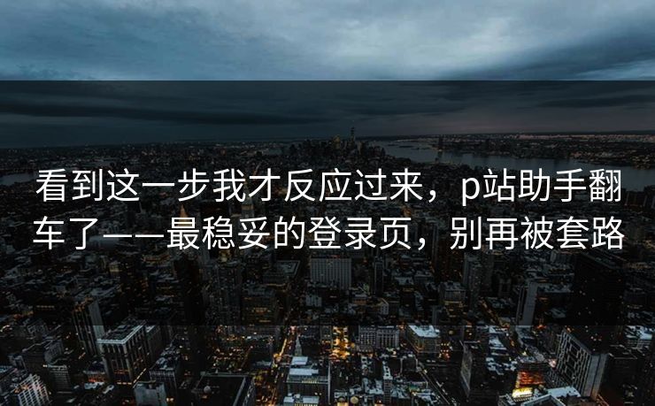看到这一步我才反应过来，p站助手翻车了——最稳妥的登录页，别再被套路
