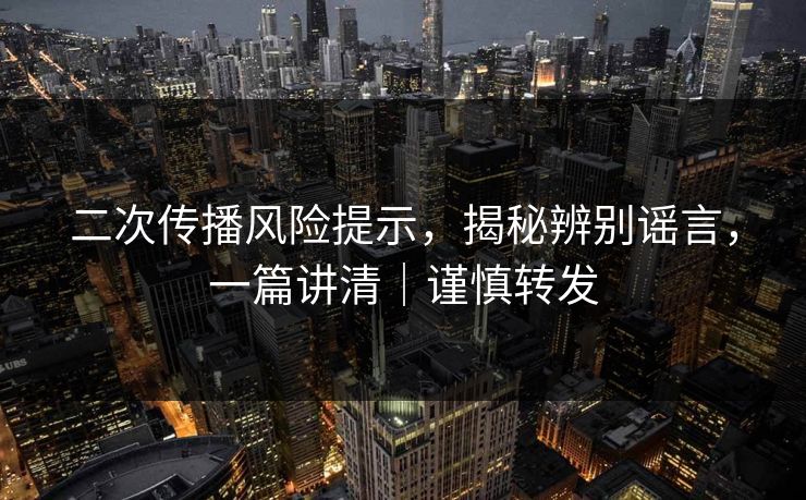 二次传播风险提示，揭秘辨别谣言，一篇讲清｜谨慎转发