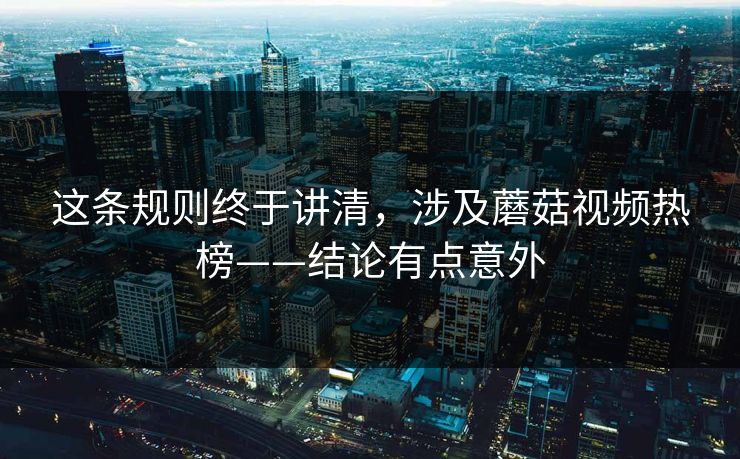 这条规则终于讲清，涉及蘑菇视频热榜——结论有点意外