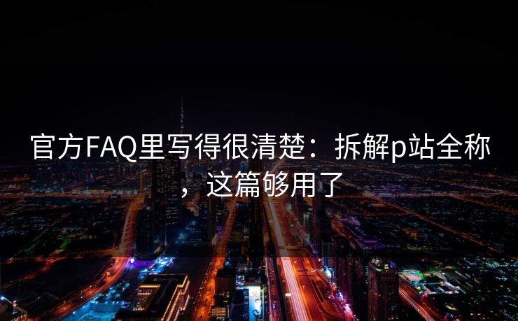 官方FAQ里写得很清楚：拆解p站全称，这篇够用了