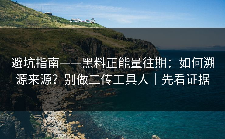 避坑指南——黑料正能量往期：如何溯源来源？别做二传工具人｜先看证据