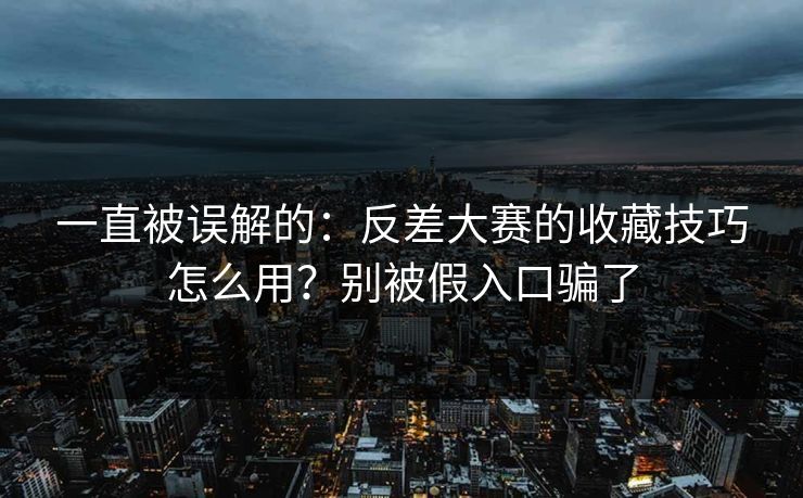一直被误解的：反差大赛的收藏技巧怎么用？别被假入口骗了
