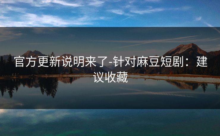 官方更新说明来了-针对麻豆短剧：建议收藏