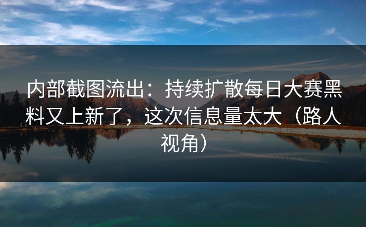 内部截图流出：持续扩散每日大赛黑料又上新了，这次信息量太大（路人视角）