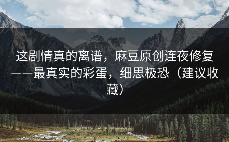 这剧情真的离谱，麻豆原创连夜修复——最真实的彩蛋，细思极恐（建议收藏）