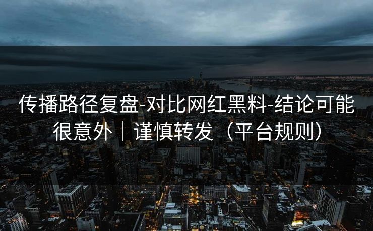 传播路径复盘-对比网红黑料-结论可能很意外｜谨慎转发（平台规则）
