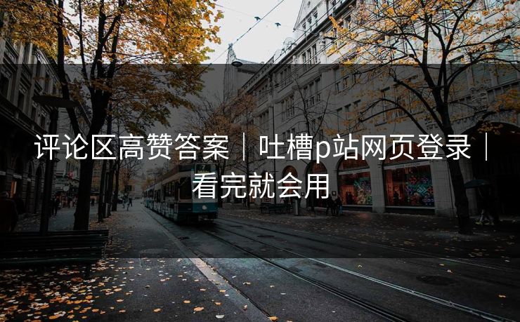 评论区高赞答案｜吐槽p站网页登录｜看完就会用