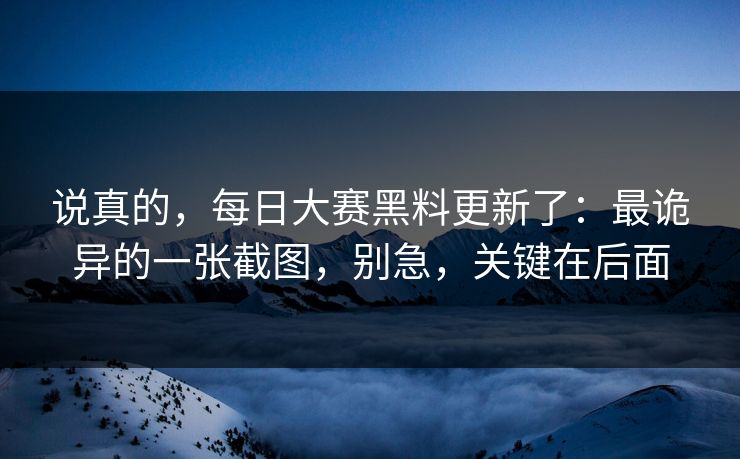 说真的，每日大赛黑料更新了：最诡异的一张截图，别急，关键在后面