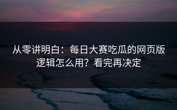 从零讲明白：每日大赛吃瓜的网页版逻辑怎么用？看完再决定