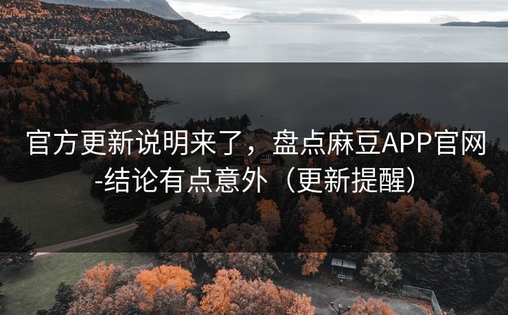 官方更新说明来了，盘点麻豆APP官网-结论有点意外（更新提醒）